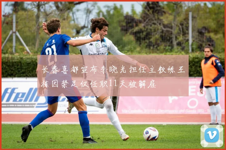 长春喜都宣布李晓光担任主教练王栋因禁足仅任职11天被解雇