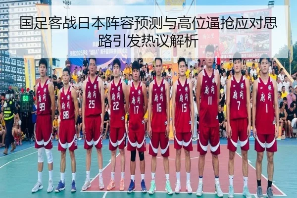 国足客战日本阵容预测与高位逼抢应对思路引发热议解析 | leyu.comapp