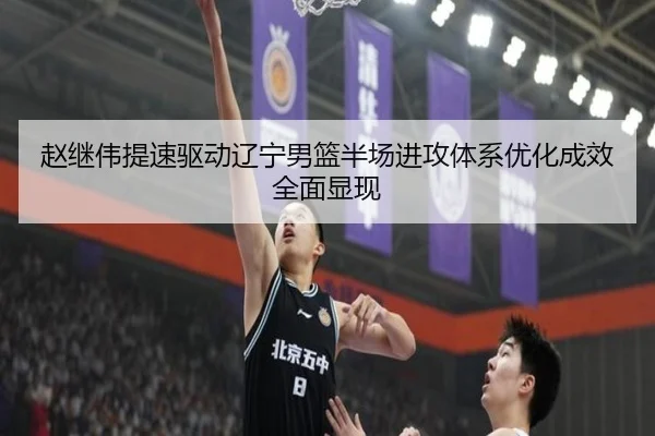 赵继伟提速驱动辽宁男篮半场进攻体系优化成效全面显现（leyu.comapp）