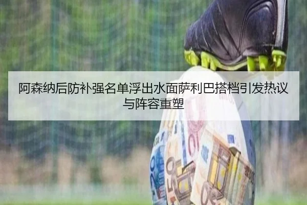 阿森纳后防补强名单浮出水面萨利巴搭档引发热议与阵容重塑（leyu.comapp）