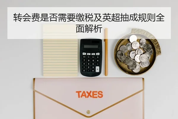 转会费是否需要缴税及英超抽成规则全面解析（leyu.comapp）