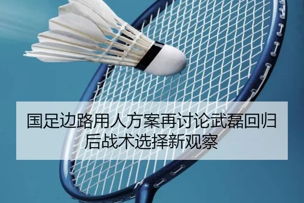 国足边路用人方案再讨论武磊回归后战术选择新观察（leyu.comapp）